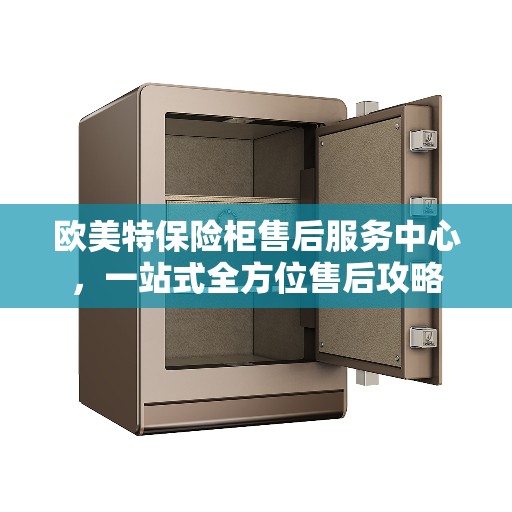 欧美特保险柜售后服务中心,一站式全方位售后攻略 欧美特保险柜售后服务中心,一站式全方位售后攻略