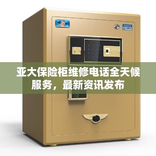 亚大保险柜维修电话全天候服务，最新资讯发布
