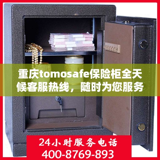 重庆tomosafe保险柜全天候客服热线，随时为您服务