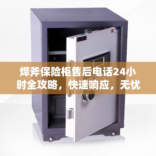 焊斧保险柜售后电话24小时全攻略，快速响应，无忧服务