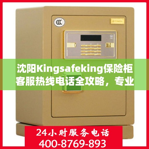 沈阳Kingsafeking保险柜客服热线电话全攻略，专业解答，贴心服务！