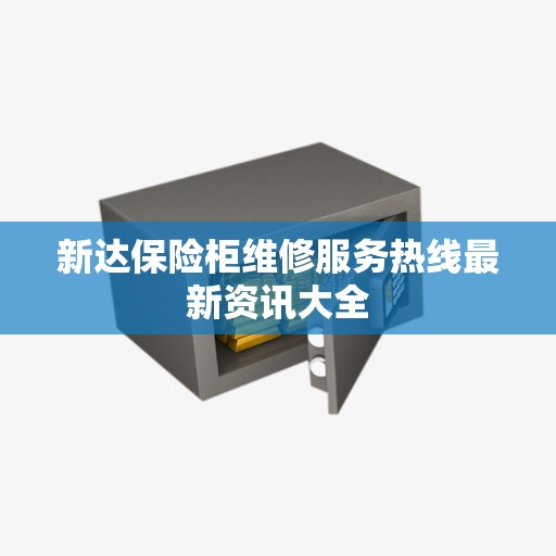 新达保险柜维修服务热线最新资讯大全