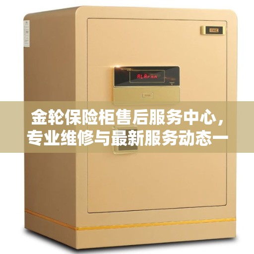 金轮保险柜售后服务中心，专业维修与最新服务动态一网打尽