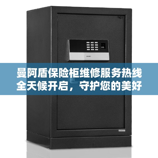 曼阿盾保险柜维修服务热线全天候开启，守护您的美好生活安全无界限