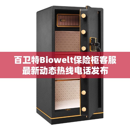 百卫特Biowelt保险柜客服最新动态热线电话发布