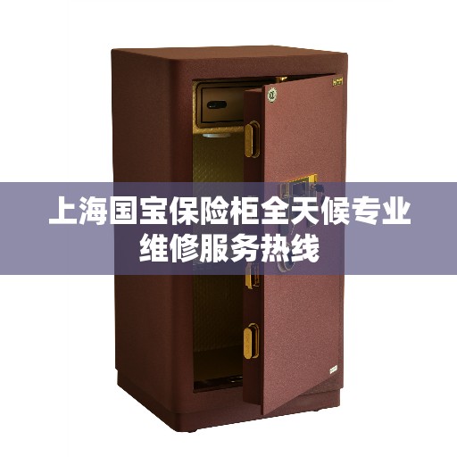 上海国宝保险柜全天候专业维修服务热线