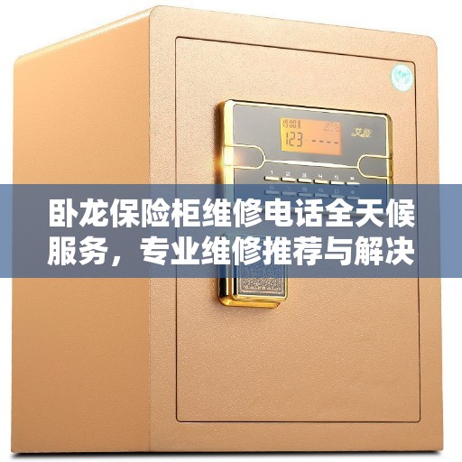 卧龙保险柜维修电话全天候服务，专业维修推荐与解决方案