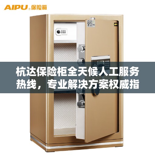 杭达保险柜全天候人工服务热线，专业解决方案权威指南