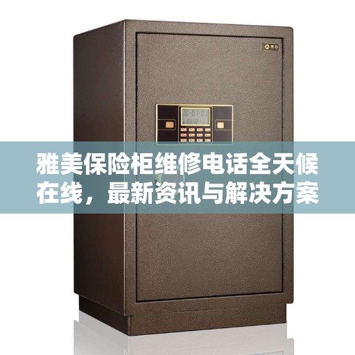 雅美保险柜维修电话全天候在线，最新资讯与解决方案