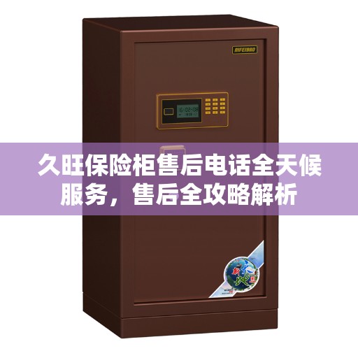 久旺保险柜售后电话全天候服务，售后全攻略解析