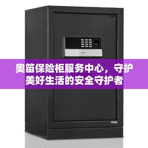 奥笛保险柜服务中心，守护美好生活的安全守护者