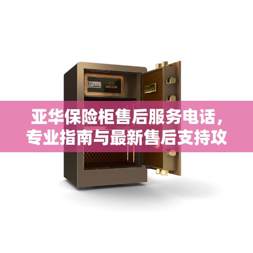 亚华保险柜售后服务电话，专业指南与最新售后支持攻略