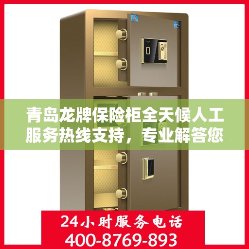 青岛龙牌保险柜全天候人工服务热线支持，专业解答您的疑问！