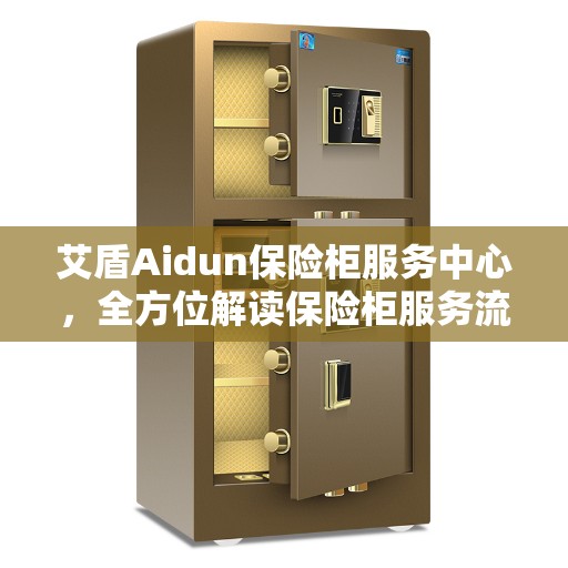 艾盾Aidun保险柜服务中心，全方位解读保险柜服务流程与特色