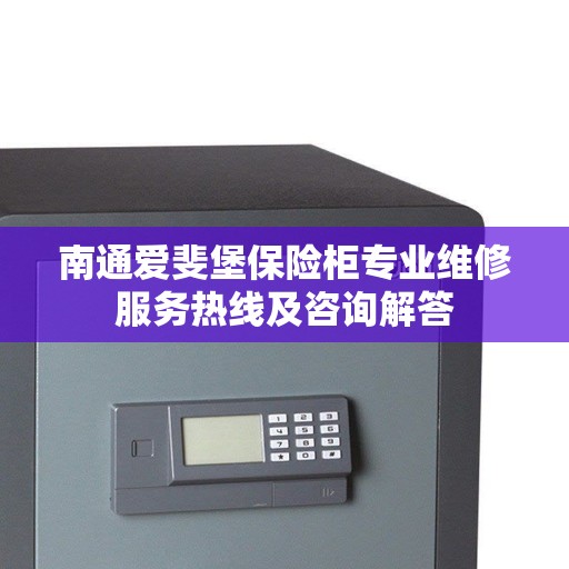 南通爱斐堡保险柜专业维修服务热线及咨询解答
