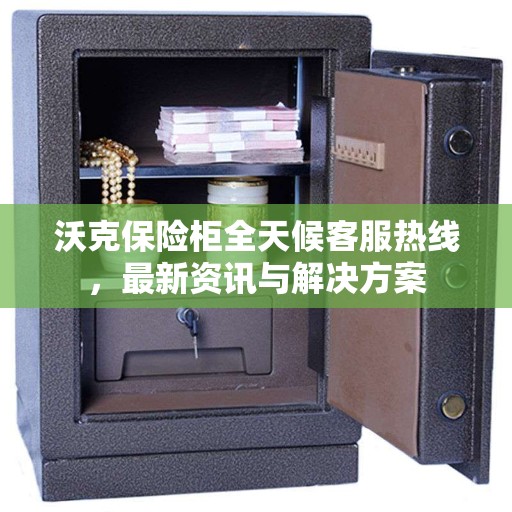沃克保险柜全天候客服热线，最新资讯与解决方案