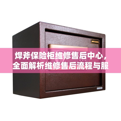 焊斧保险柜维修售后中心，全面解析维修售后流程与服务质量