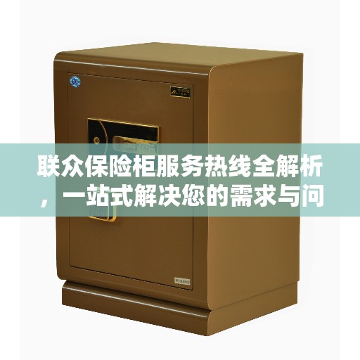 联众保险柜服务热线全解析，一站式解决您的需求与问题