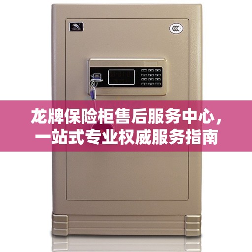 龙牌保险柜售后服务中心，一站式专业权威服务指南