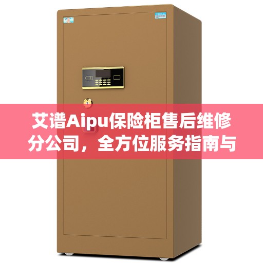 艾谱Aipu保险柜售后维修分公司，全方位服务指南与攻略