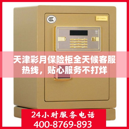 天津彩月保险柜全天候客服热线，贴心服务不打烊