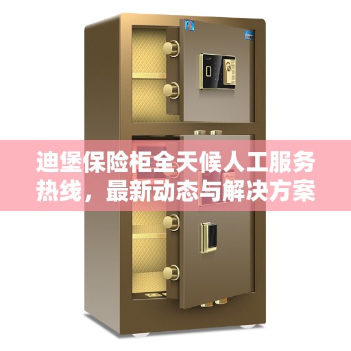 迪堡保险柜全天候人工服务热线，最新动态与解决方案支持