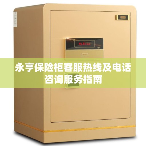 永亨保险柜客服热线及电话咨询服务指南