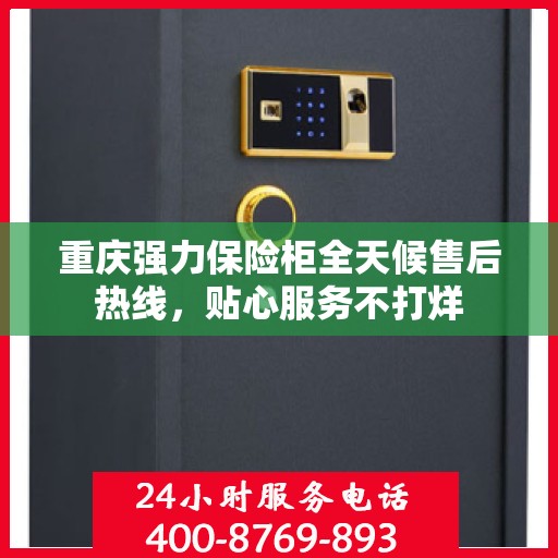 重庆强力保险柜全天候售后热线，贴心服务不打烊