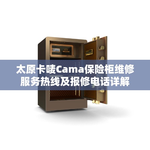 太原卡唛Cama保险柜维修服务热线及报修电话详解 太原卡唛Cama保险柜维修服务热线及报修电话详解