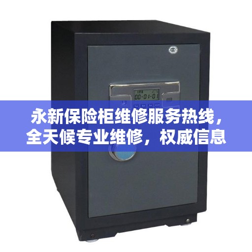 永新保险柜维修服务热线，全天候专业维修，权威信息保障安全