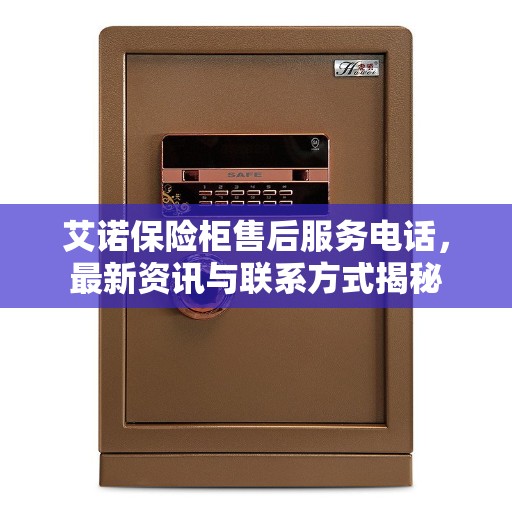 艾诺保险柜售后服务电话，最新资讯与联系方式揭秘