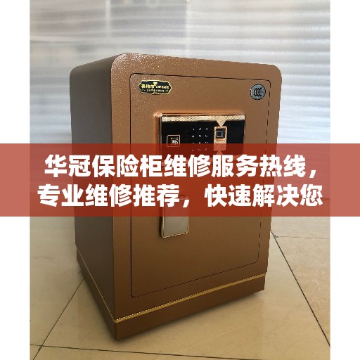 华冠保险柜维修服务热线，专业维修推荐，快速解决您的保险柜问题