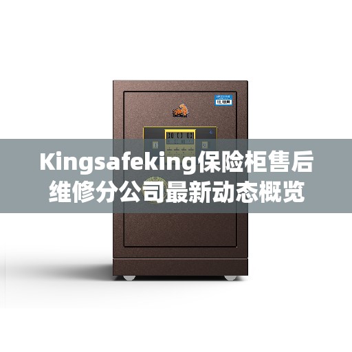 Kingsafeking保险柜售后维修分公司最新动态概览