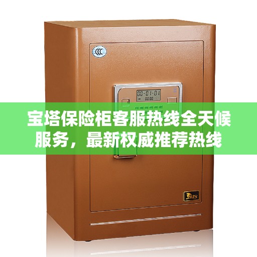 宝塔保险柜客服热线全天候服务，最新权威推荐热线