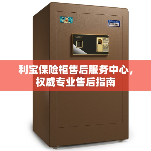 利宝保险柜售后服务中心，权威专业售后指南