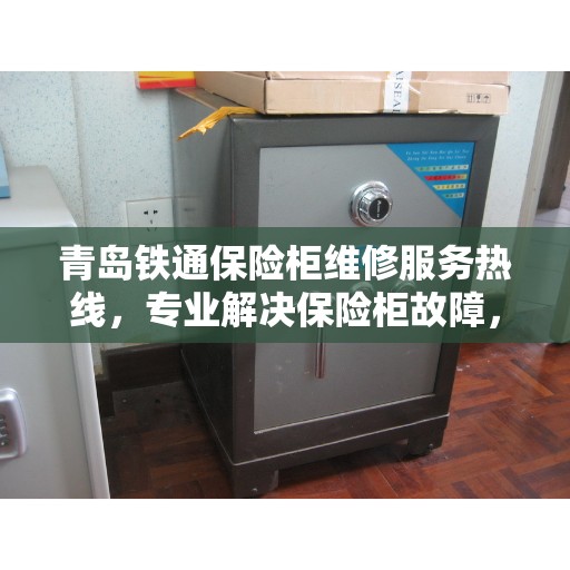 青岛铁通保险柜维修服务热线,专业解决保险柜故障,快速响应您的维修需求! 青岛铁通保险柜维修服务热线,专业解决保险柜故障,快速响应您的维修需求!