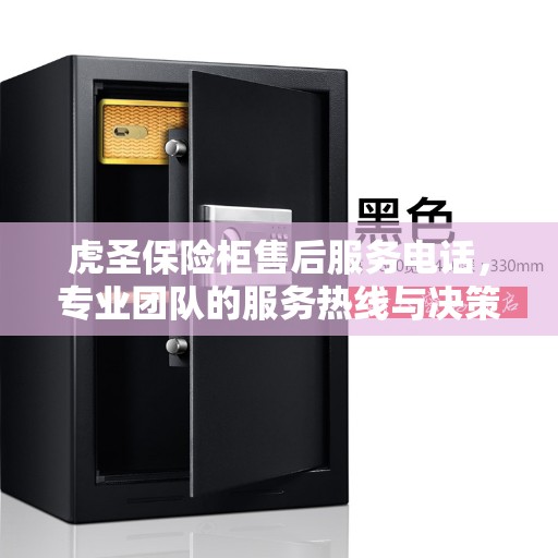 虎圣保险柜售后服务电话，专业团队的服务热线与决策指南