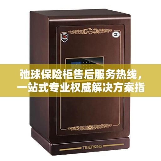 弛球保险柜售后服务热线，一站式专业权威解决方案指南