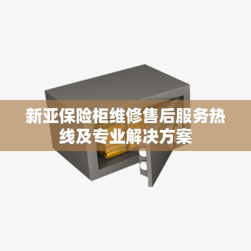 新亚保险柜维修售后服务热线及专业解决方案