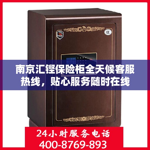 南京汇铿保险柜全天候客服热线，贴心服务随时在线