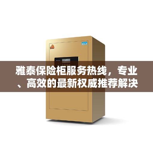 雅泰保险柜服务热线，专业、高效的最新权威推荐解决方案