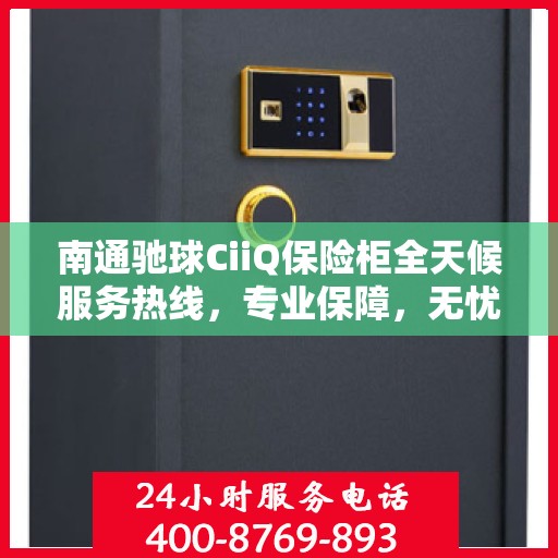南通驰球CiiQ保险柜全天候服务热线，专业保障，无忧服务