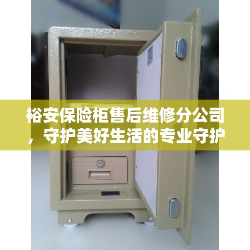 裕安保险柜售后维修分公司，守护美好生活的专业守护者
