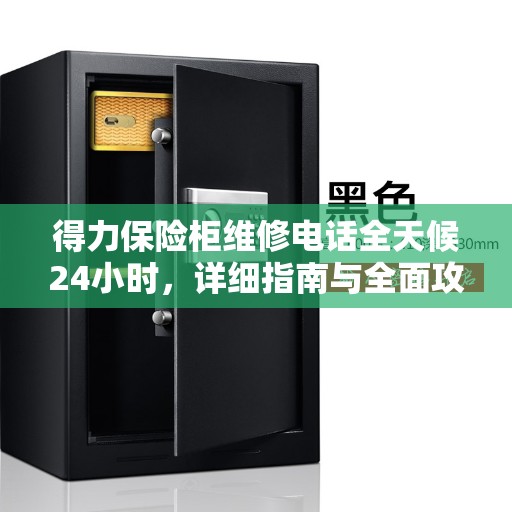 得力保险柜维修电话全天候24小时，详细指南与全面攻略