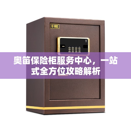 奥笛保险柜服务中心，一站式全方位攻略解析