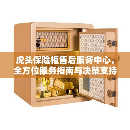 虎头保险柜售后服务中心，全方位服务指南与决策支持