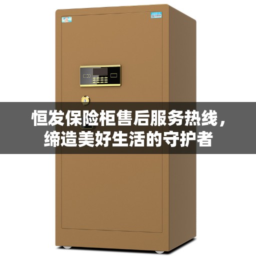恒发保险柜售后服务热线，缔造美好生活的守护者