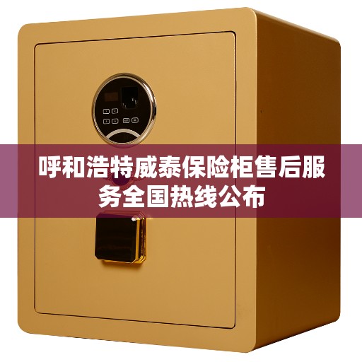 呼和浩特威泰保险柜售后服务全国热线公布