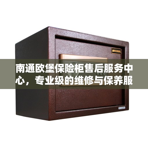 南通欧堡保险柜售后服务中心，专业级的维修与保养服务