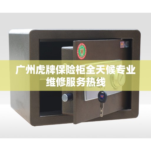 广州虎牌保险柜全天候专业维修服务热线